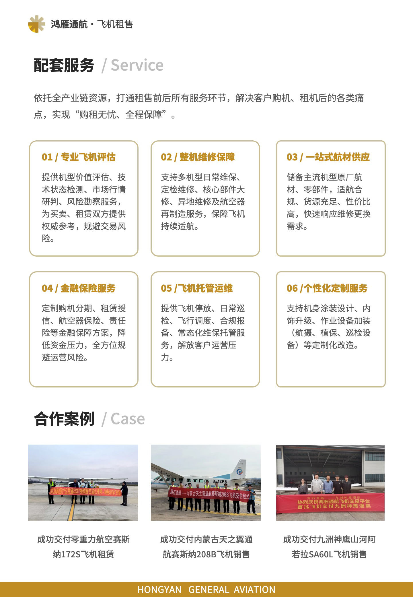 配套服务:依托全产业链资源,打通租售前后所有服务环节,解决客户购机、租机后的各类痛点,实现“购租无忧、全程保障”。合作案例:成功交付零重力航空赛斯纳172S飞机租赁;成功交付内蒙古天之翼通航赛斯纳208B飞机销售;成功交付九洲神鹰山河阿若拉SA60L飞机销售。